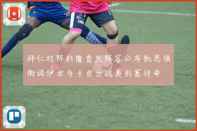 拜仁对阵科隆首发阵容公布凯恩领衔诺伊尔与卡尔出战奥利塞待命