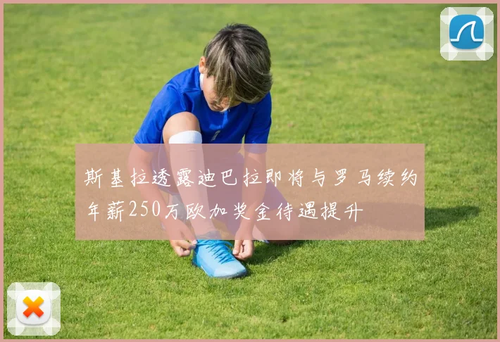 斯基拉透露迪巴拉即将与罗马续约年薪250万欧加奖金待遇提升