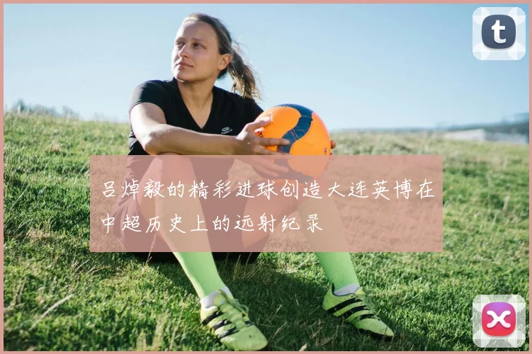 吕焯毅的精彩进球创造大连英博在中超历史上的远射纪录