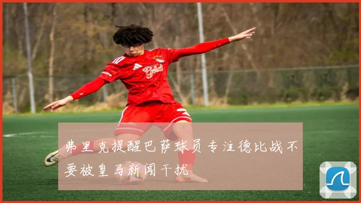 弗里克提醒巴萨球员专注德比战不要被皇马新闻干扰