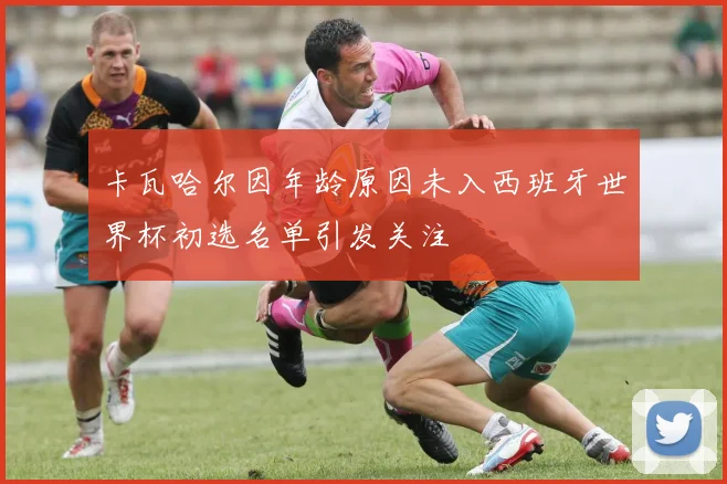 卡瓦哈尔因年龄原因未入西班牙世界杯初选名单引发关注