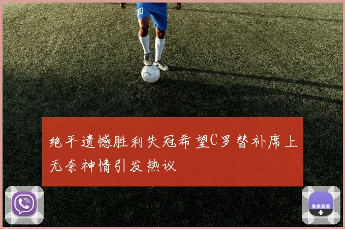 绝平遗憾胜利失冠希望C罗替补席上无奈神情引发热议