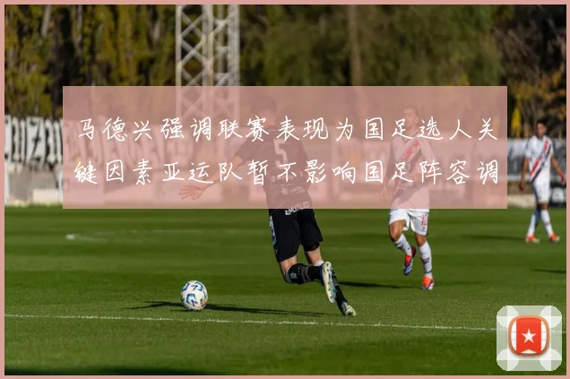 马德兴强调联赛表现为国足选人关键因素亚运队暂不影响国足阵容调整