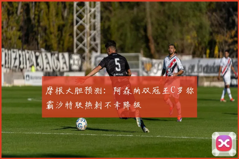 摩根大胆预测：阿森纳双冠王C罗称霸沙特联热刺不幸降级