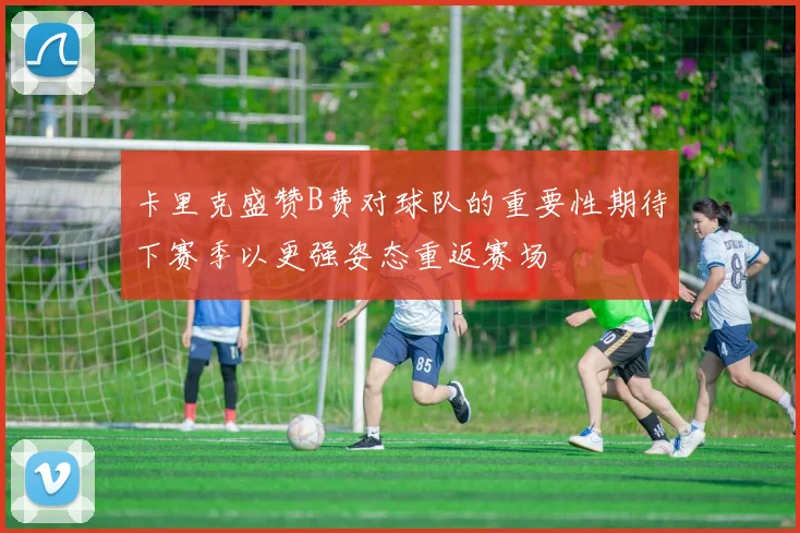 卡里克盛赞B费对球队的重要性期待下赛季以更强姿态重返赛场