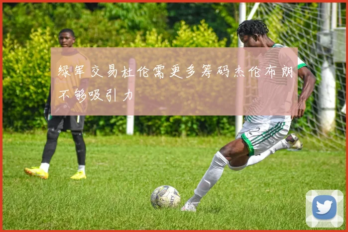 绿军交易杜伦需更多筹码杰伦布朗不够吸引力