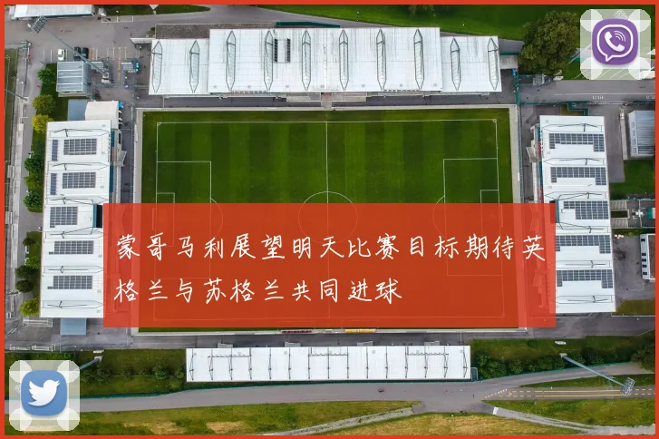 蒙哥马利展望明天比赛目标期待英格兰与苏格兰共同进球
