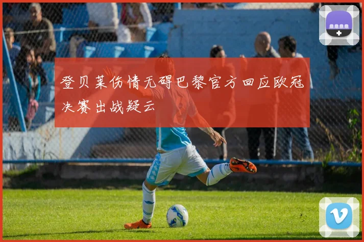 登贝莱伤情无碍巴黎官方回应欧冠决赛出战疑云