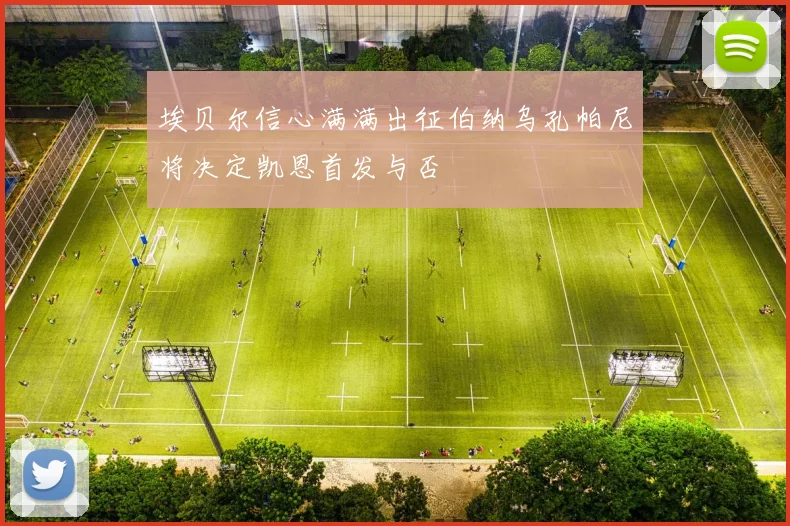 埃贝尔信心满满出征伯纳乌孔帕尼将决定凯恩首发与否