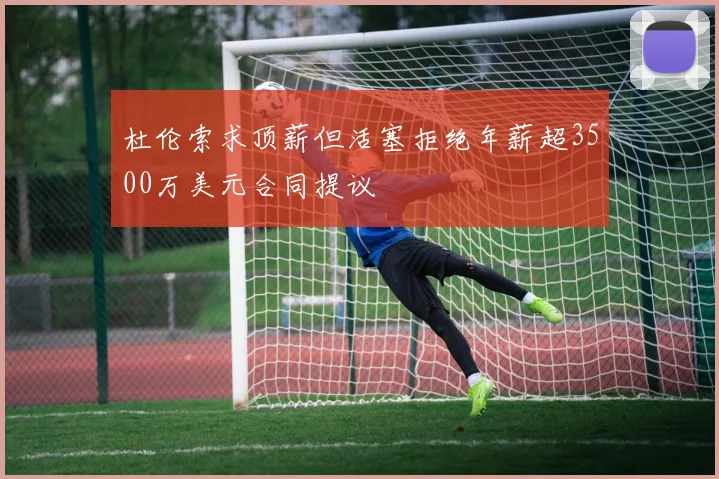杜伦索求顶薪但活塞拒绝年薪超3500万美元合同提议