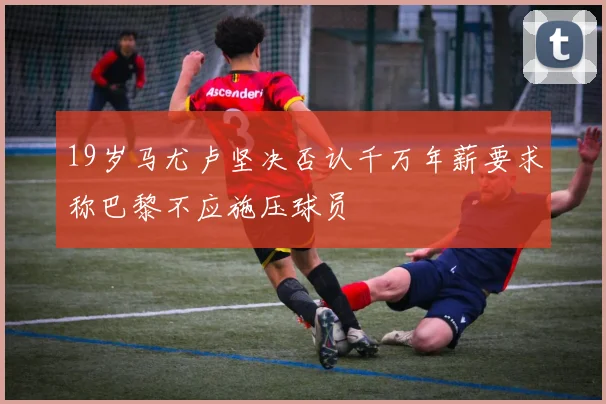 19岁马尤卢坚决否认千万年薪要求称巴黎不应施压球员