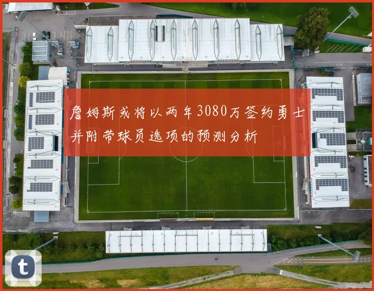 詹姆斯或将以两年3080万签约勇士并附带球员选项的预测分析