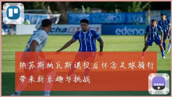 热苏斯纳瓦斯退役后怀念足球骑行带来新乐趣与挑战