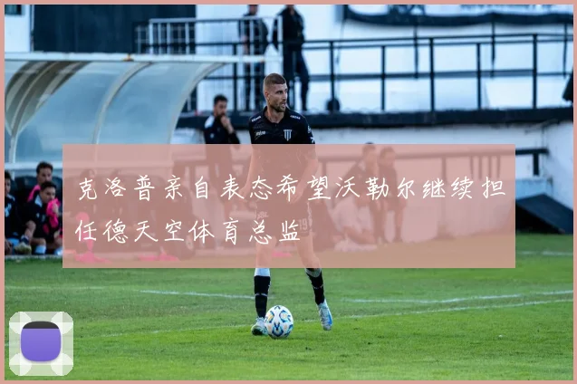 克洛普亲自表态希望沃勒尔继续担任德天空体育总监