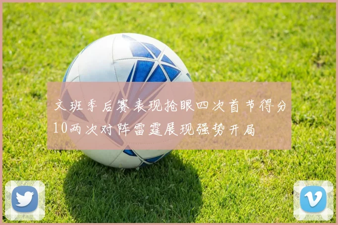 文班季后赛表现抢眼四次首节得分10两次对阵雷霆展现强势开局