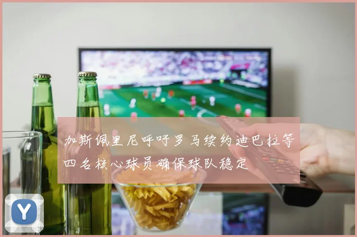 加斯佩里尼呼吁罗马续约迪巴拉等四名核心球员确保球队稳定